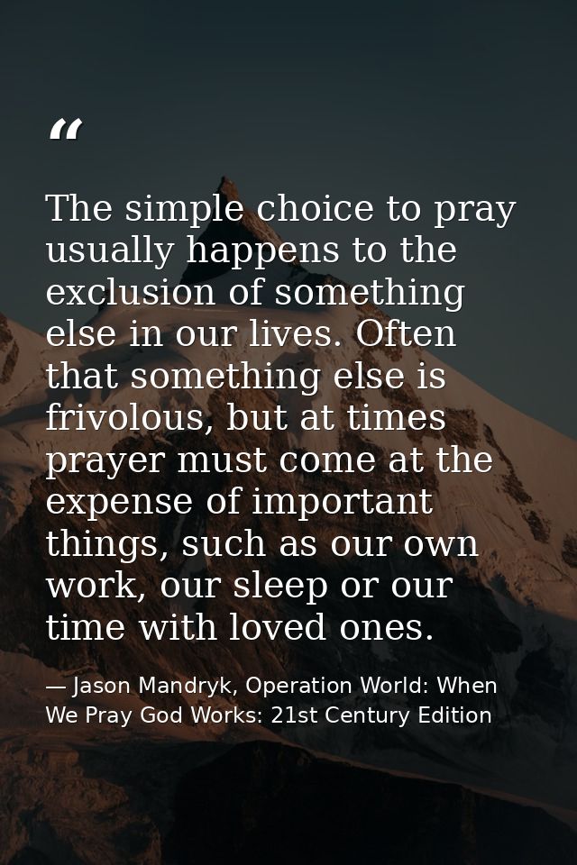 The simple choice to pray usually happens to the exclusion of something else in our lives. Often that something else is  — Jason Mandryk, Operation World: When We Pray God Works: 21st Century Edition