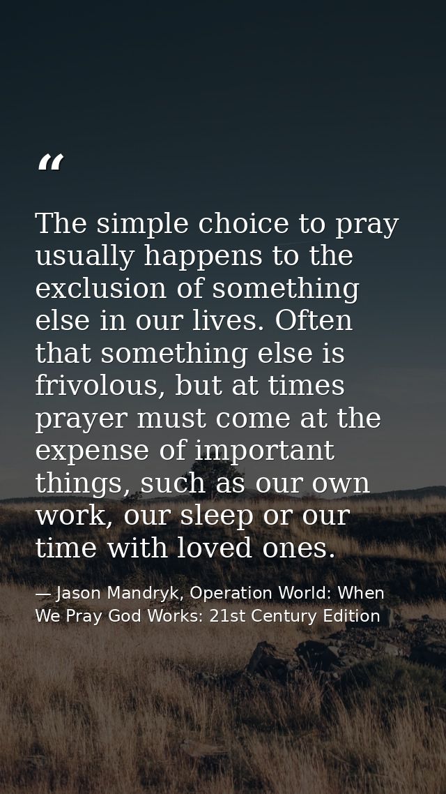 The simple choice to pray usually happens to the exclusion of something else in our lives. Often that something else is  — Jason Mandryk, Operation World: When We Pray God Works: 21st Century Edition