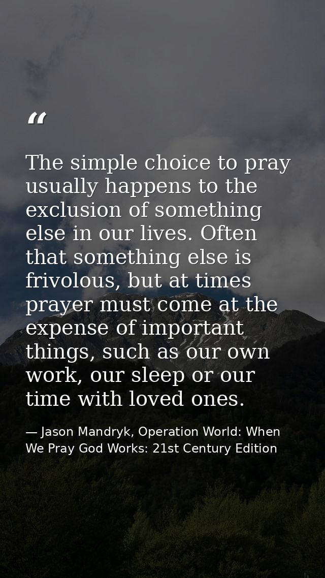 The simple choice to pray usually happens to the exclusion of something else in our lives. Often that something else is  — Jason Mandryk, Operation World: When We Pray God Works: 21st Century Edition