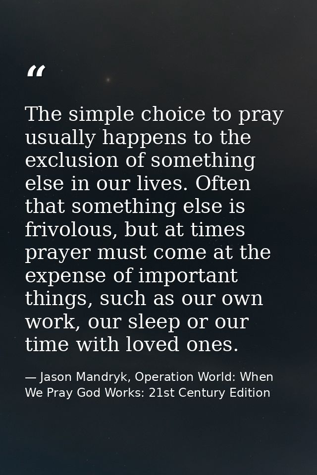 The simple choice to pray usually happens to the exclusion of something else in our lives. Often that something else is  — Jason Mandryk, Operation World: When We Pray God Works: 21st Century Edition