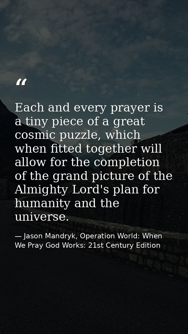 Each and every prayer is a tiny piece of a great cosmic puzzle, which when fitted together will allow for the completion — Jason Mandryk, Operation World: When We Pray God Works: 21st Century Edition