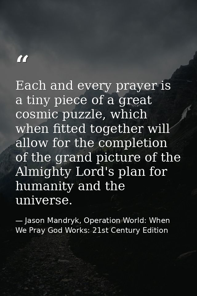 Each and every prayer is a tiny piece of a great cosmic puzzle, which when fitted together will allow for the completion — Jason Mandryk, Operation World: When We Pray God Works: 21st Century Edition
