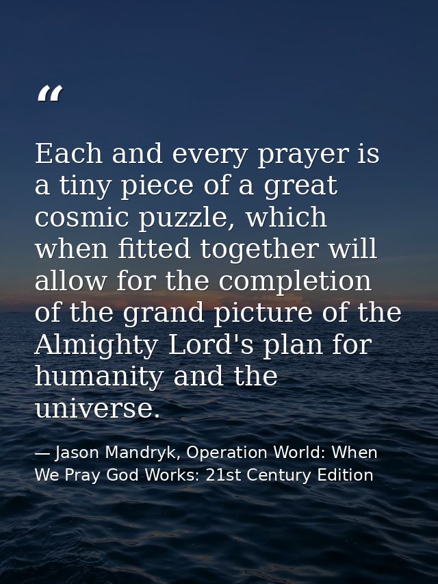 Each and every prayer is a tiny piece of a great cosmic puzzle, which when fitted together will allow for the completion — Jason Mandryk, Operation World: When We Pray God Works: 21st Century Edition
