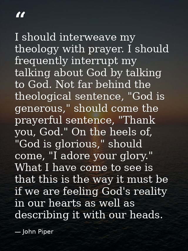 I should interweave my theology with prayer. I should frequently interrupt my talking about God by talking to God. Not f — John Piper