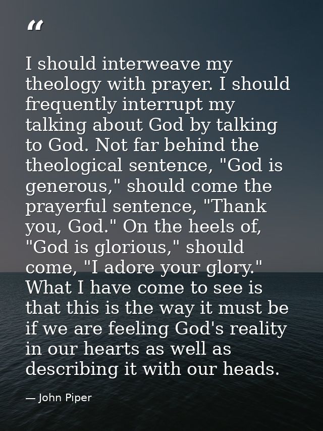 I should interweave my theology with prayer. I should frequently interrupt my talking about God by talking to God. Not f — John Piper