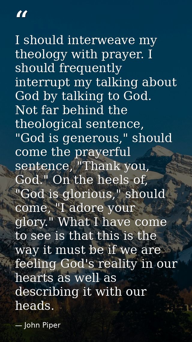 I should interweave my theology with prayer. I should frequently interrupt my talking about God by talking to God. Not f — John Piper