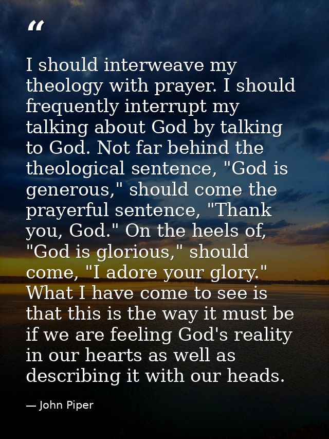 I should interweave my theology with prayer. I should frequently interrupt my talking about God by talking to God. Not f — John Piper