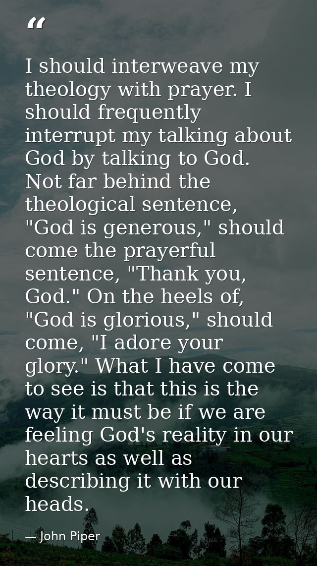 I should interweave my theology with prayer. I should frequently interrupt my talking about God by talking to God. Not f — John Piper