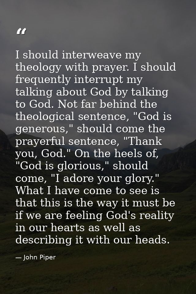 I should interweave my theology with prayer. I should frequently interrupt my talking about God by talking to God. Not f — John Piper