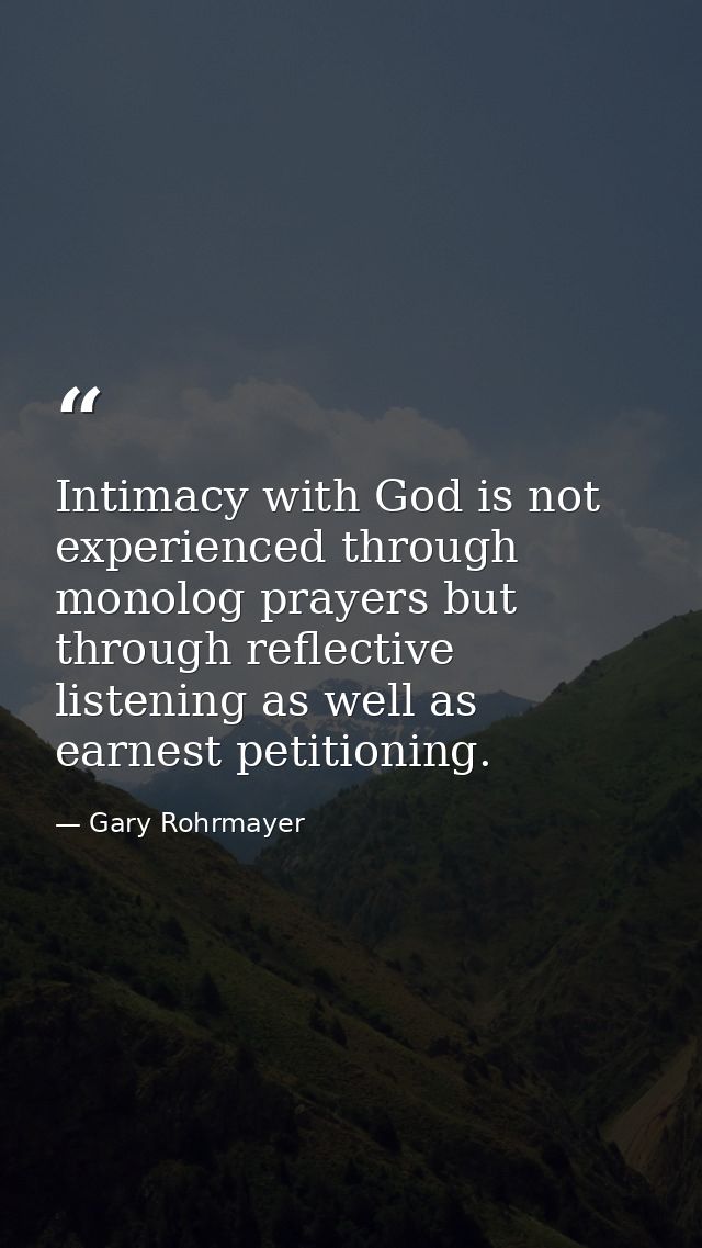 Intimacy with God is not experienced through monolog prayers but through reflective listening as well as earnest petitio — Gary Rohrmayer