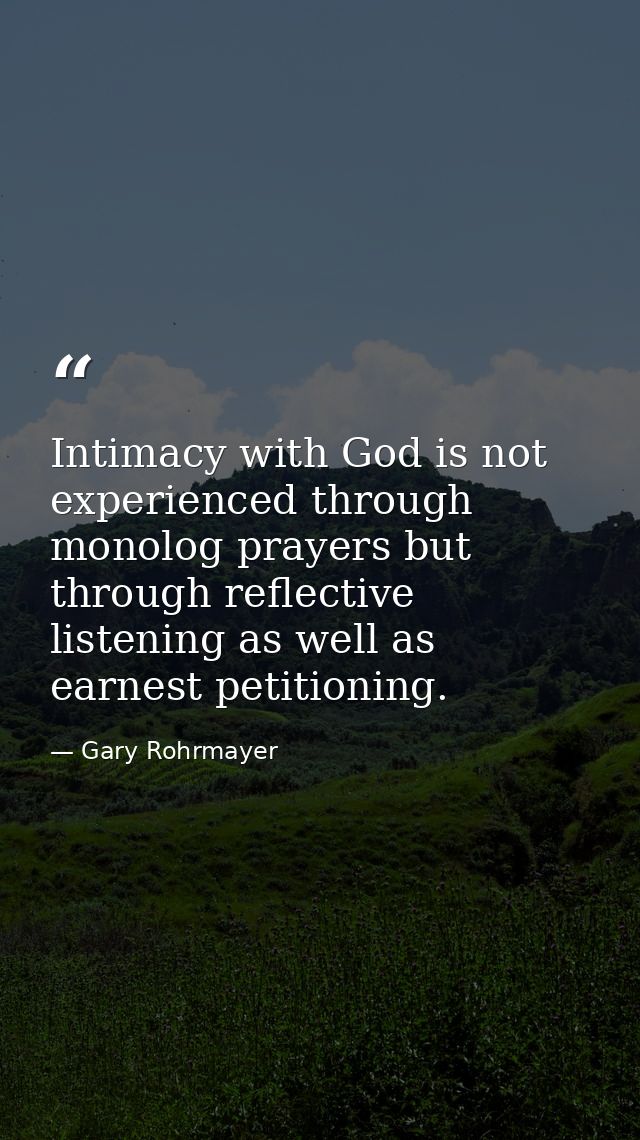 Intimacy with God is not experienced through monolog prayers but through reflective listening as well as earnest petitio — Gary Rohrmayer