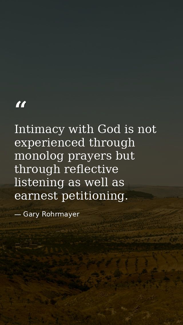 Intimacy with God is not experienced through monolog prayers but through reflective listening as well as earnest petitio — Gary Rohrmayer