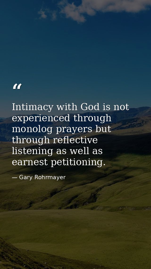 Intimacy with God is not experienced through monolog prayers but through reflective listening as well as earnest petitio — Gary Rohrmayer