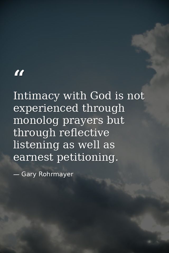 Intimacy with God is not experienced through monolog prayers but through reflective listening as well as earnest petitio — Gary Rohrmayer