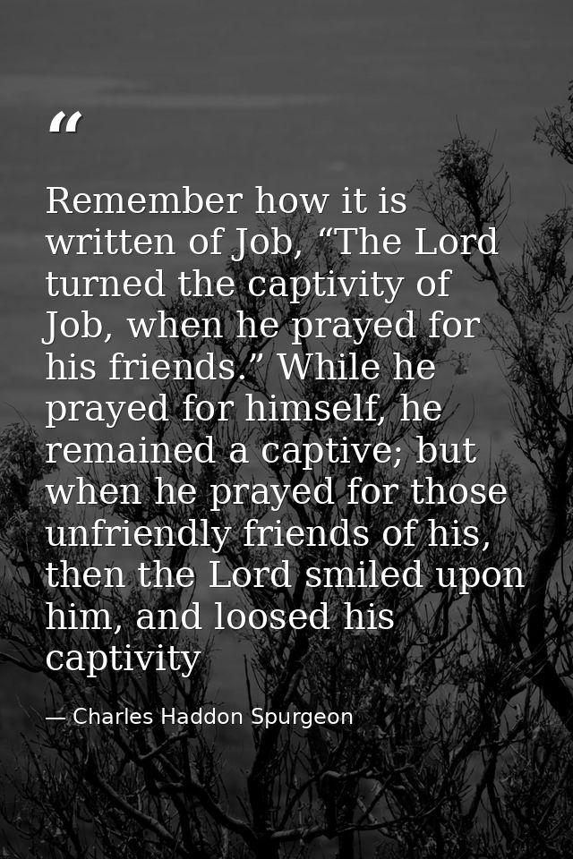 Remember how it is written of Job, “The Lord turned the captivity of Job, when he prayed for his friends.” While he pray — Charles Haddon Spurgeon