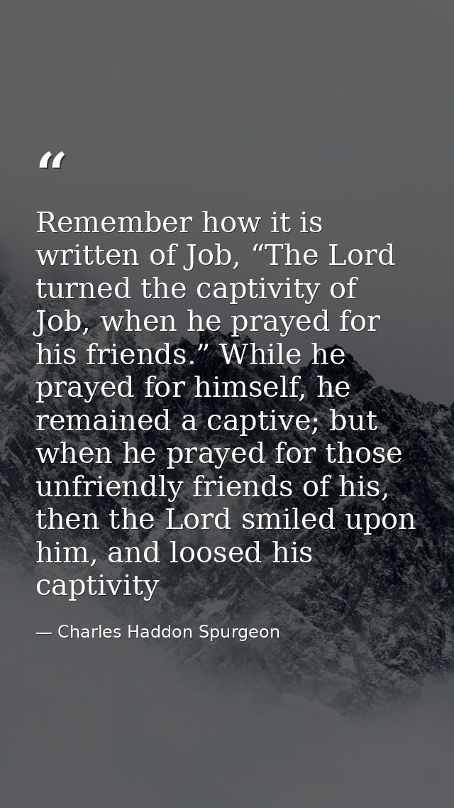 Remember how it is written of Job, “The Lord turned the captivity of Job, when he prayed for his friends.” While he pray — Charles Haddon Spurgeon