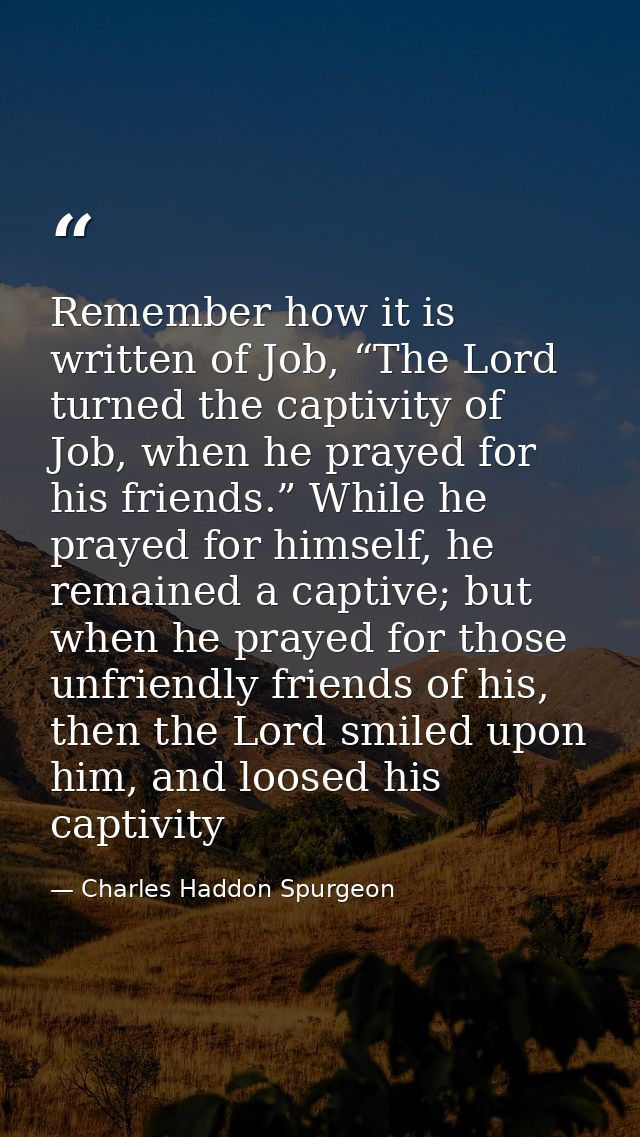Remember how it is written of Job, “The Lord turned the captivity of Job, when he prayed for his friends.” While he pray — Charles Haddon Spurgeon