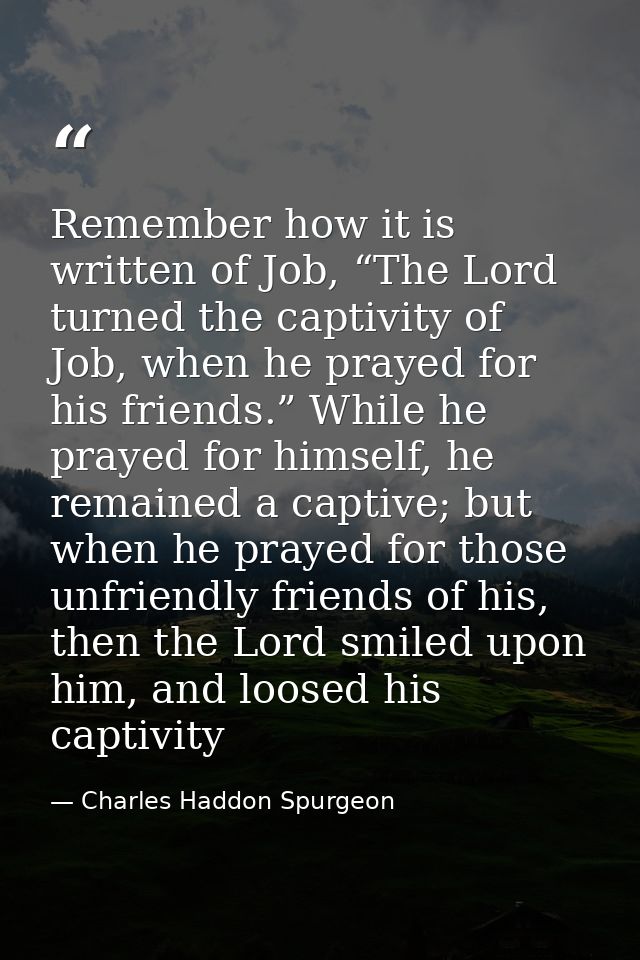 Remember how it is written of Job, “The Lord turned the captivity of Job, when he prayed for his friends.” While he pray — Charles Haddon Spurgeon