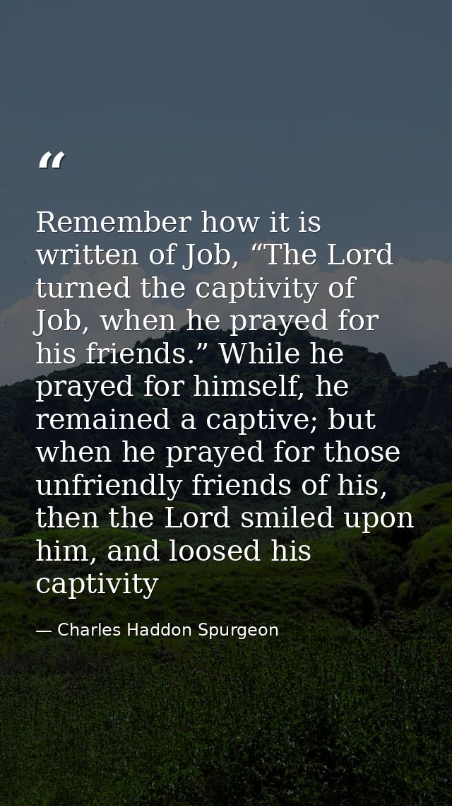 Remember how it is written of Job, “The Lord turned the captivity of Job, when he prayed for his friends.” While he pray — Charles Haddon Spurgeon