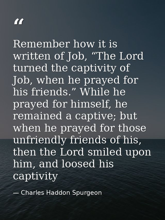 Remember how it is written of Job, “The Lord turned the captivity of Job, when he prayed for his friends.” While he pray — Charles Haddon Spurgeon