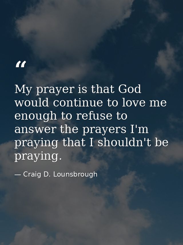 My prayer is that God would continue to love me enough to refuse to answer the prayers I'm praying that I shouldn't be p — Craig D. Lounsbrough