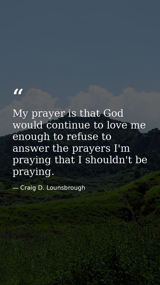 My prayer is that God would continue to love me enough to refuse to answer the prayers I'm praying that I shouldn't be p — Craig D. Lounsbrough