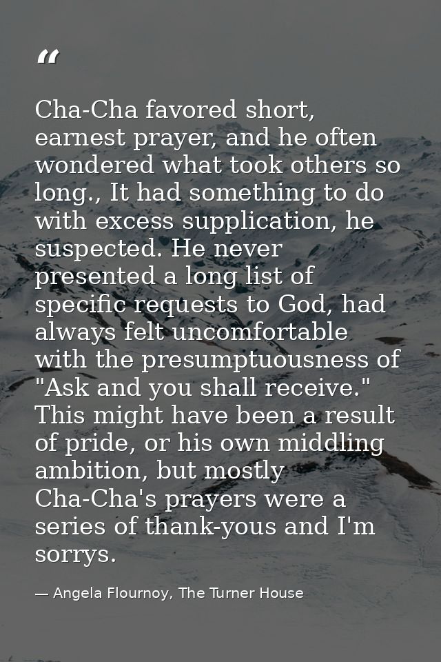 Cha-Cha favored short, earnest prayer, and he often wondered what took others so long., It had something to do with exce — Angela Flournoy, The Turner House