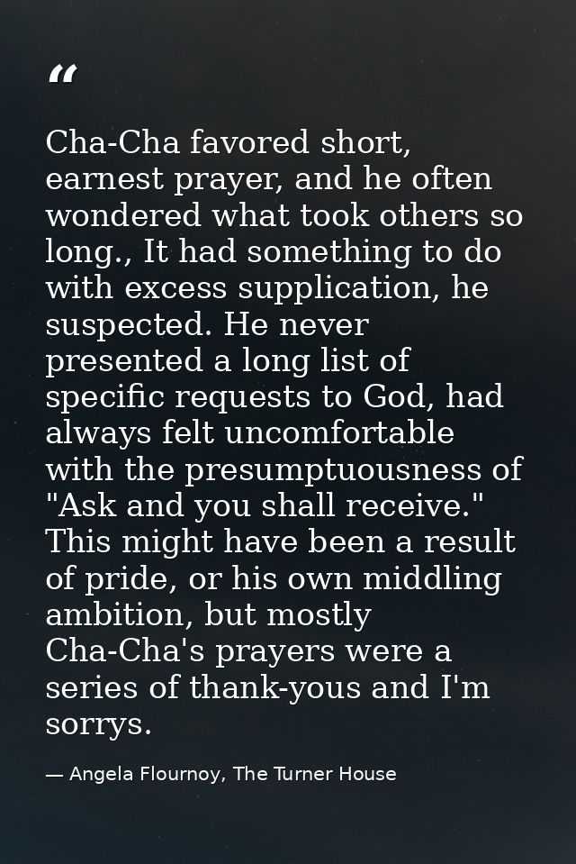 Cha-Cha favored short, earnest prayer, and he often wondered what took others so long., It had something to do with exce — Angela Flournoy, The Turner House