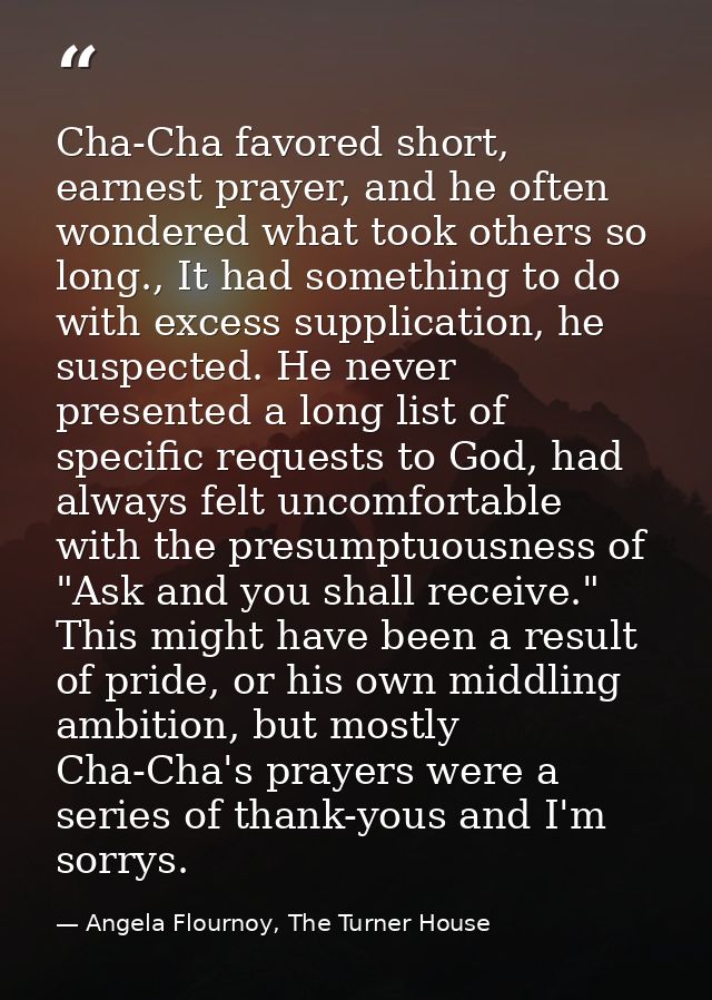 Cha-Cha favored short, earnest prayer, and he often wondered what took others so long., It had something to do with exce — Angela Flournoy, The Turner House