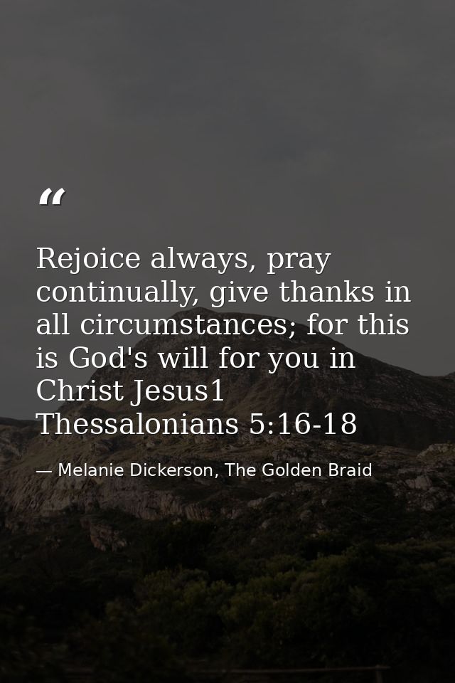 Rejoice always, pray continually, give thanks in all circumstances; for this is God's will for you in Christ Jesus1 Thes — Melanie Dickerson, The Golden Braid