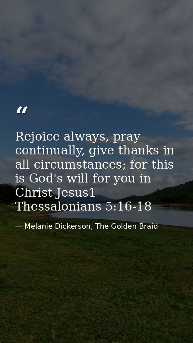 Rejoice always, pray continually, give thanks in all circumstances; for this is God's will for you in Christ Jesus1 Thes — Melanie Dickerson, The Golden Braid
