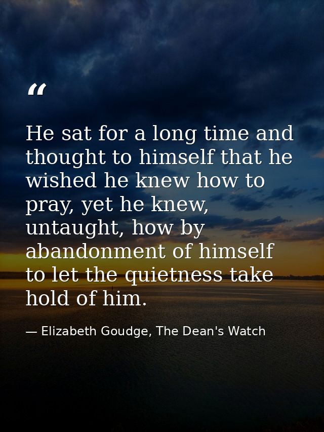 He sat for a long time and thought to himself that he wished he knew how to pray, yet he knew, untaught, how by abandonm — Elizabeth Goudge, The Dean's Watch