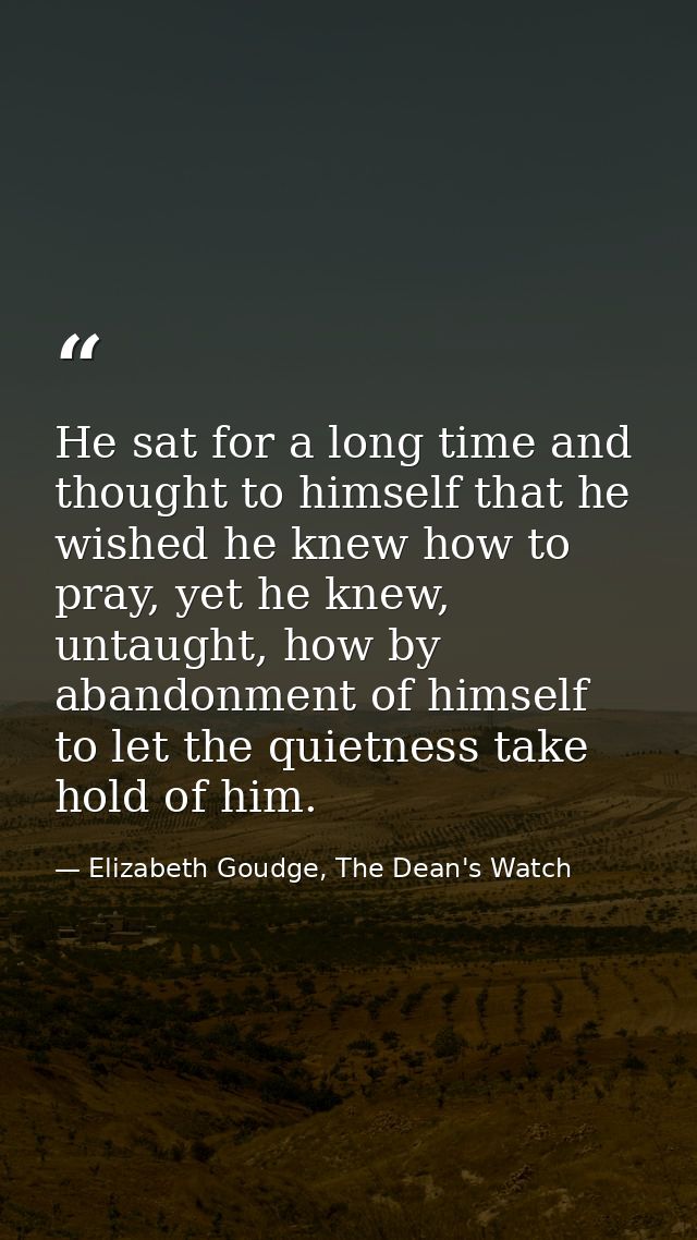 He sat for a long time and thought to himself that he wished he knew how to pray, yet he knew, untaught, how by abandonm — Elizabeth Goudge, The Dean's Watch
