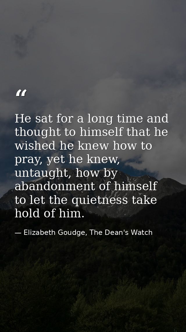 He sat for a long time and thought to himself that he wished he knew how to pray, yet he knew, untaught, how by abandonm — Elizabeth Goudge, The Dean's Watch
