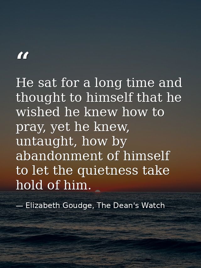He sat for a long time and thought to himself that he wished he knew how to pray, yet he knew, untaught, how by abandonm — Elizabeth Goudge, The Dean's Watch