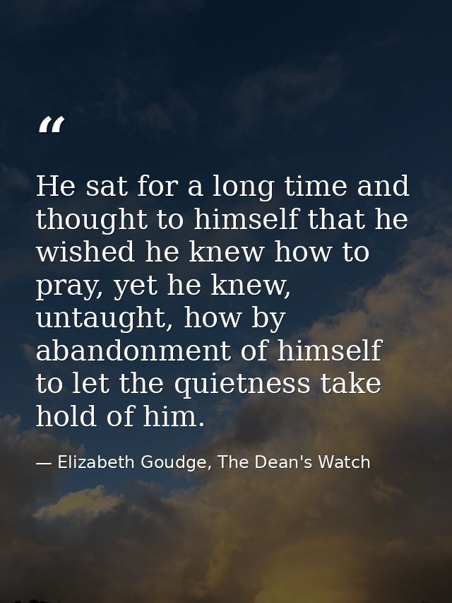 He sat for a long time and thought to himself that he wished he knew how to pray, yet he knew, untaught, how by abandonm — Elizabeth Goudge, The Dean's Watch