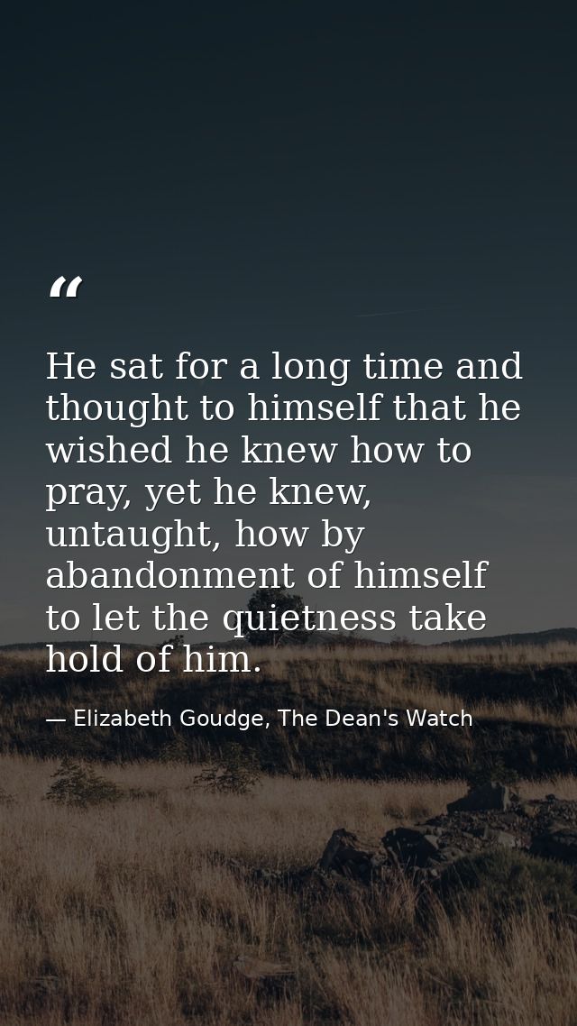 He sat for a long time and thought to himself that he wished he knew how to pray, yet he knew, untaught, how by abandonm — Elizabeth Goudge, The Dean's Watch