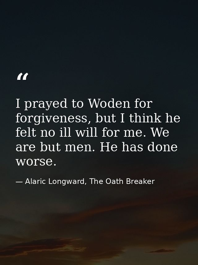 I prayed to Woden for forgiveness, but I think he felt no ill will for me. We are but men. He has done worse. — Alaric Longward, The Oath Breaker