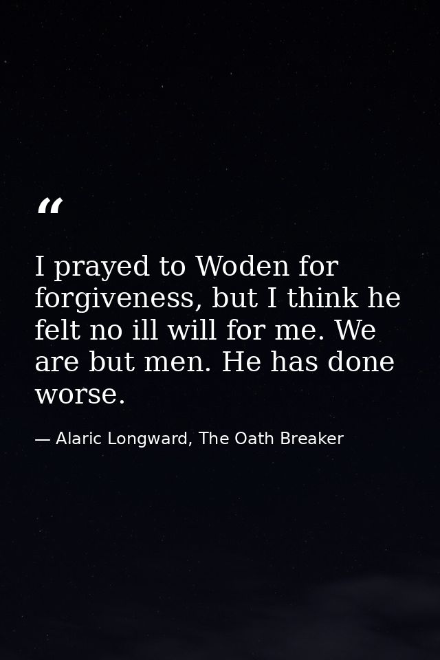 I prayed to Woden for forgiveness, but I think he felt no ill will for me. We are but men. He has done worse. — Alaric Longward, The Oath Breaker
