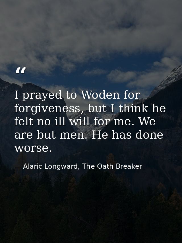 I prayed to Woden for forgiveness, but I think he felt no ill will for me. We are but men. He has done worse. — Alaric Longward, The Oath Breaker