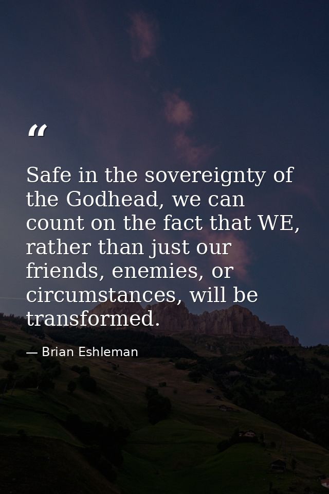 Safe in the sovereignty of the Godhead, we can count on the fact that WE, rather than just our friends, enemies, or circ — Brian Eshleman