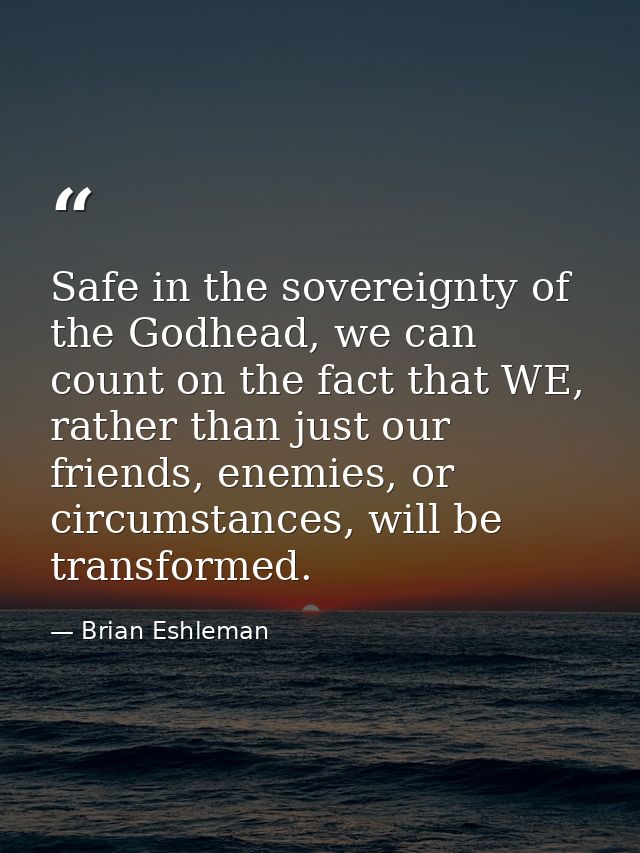 Safe in the sovereignty of the Godhead, we can count on the fact that WE, rather than just our friends, enemies, or circ — Brian Eshleman