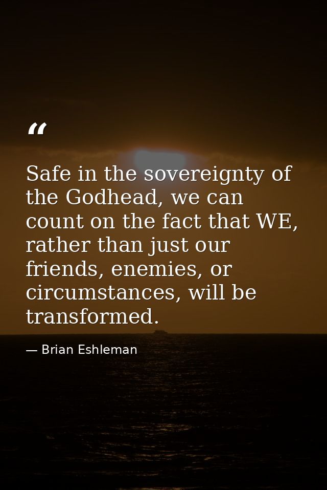 Safe in the sovereignty of the Godhead, we can count on the fact that WE, rather than just our friends, enemies, or circ — Brian Eshleman