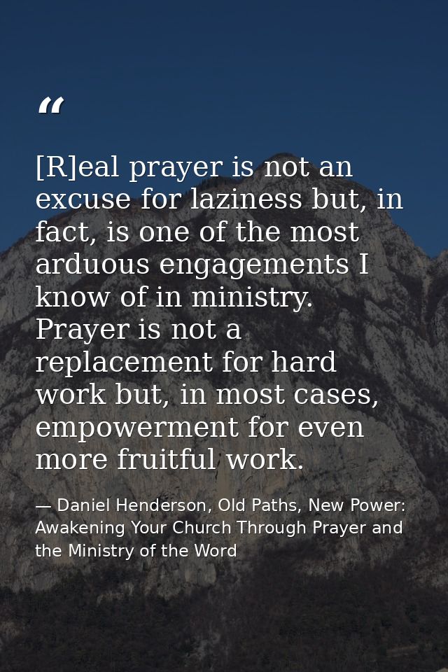 [R]eal prayer is not an excuse for laziness but, in fact, is one of the most arduous engagements I know of in ministry.  — Daniel Henderson, Old Paths, New Power: Awakening Your Church Through Prayer and the Ministry of the Word