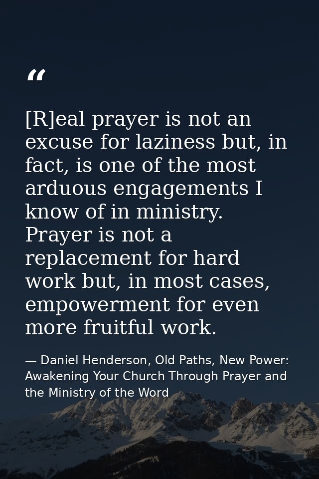 [R]eal prayer is not an excuse for laziness but, in fact, is one of the most arduous engagements I know of in ministry.  — Daniel Henderson, Old Paths, New Power: Awakening Your Church Through Prayer and the Ministry of the Word