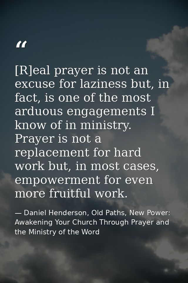[R]eal prayer is not an excuse for laziness but, in fact, is one of the most arduous engagements I know of in ministry.  — Daniel Henderson, Old Paths, New Power: Awakening Your Church Through Prayer and the Ministry of the Word