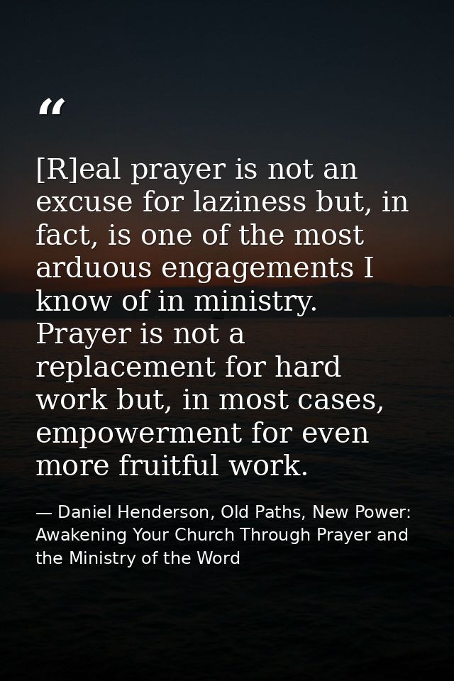 [R]eal prayer is not an excuse for laziness but, in fact, is one of the most arduous engagements I know of in ministry.  — Daniel Henderson, Old Paths, New Power: Awakening Your Church Through Prayer and the Ministry of the Word