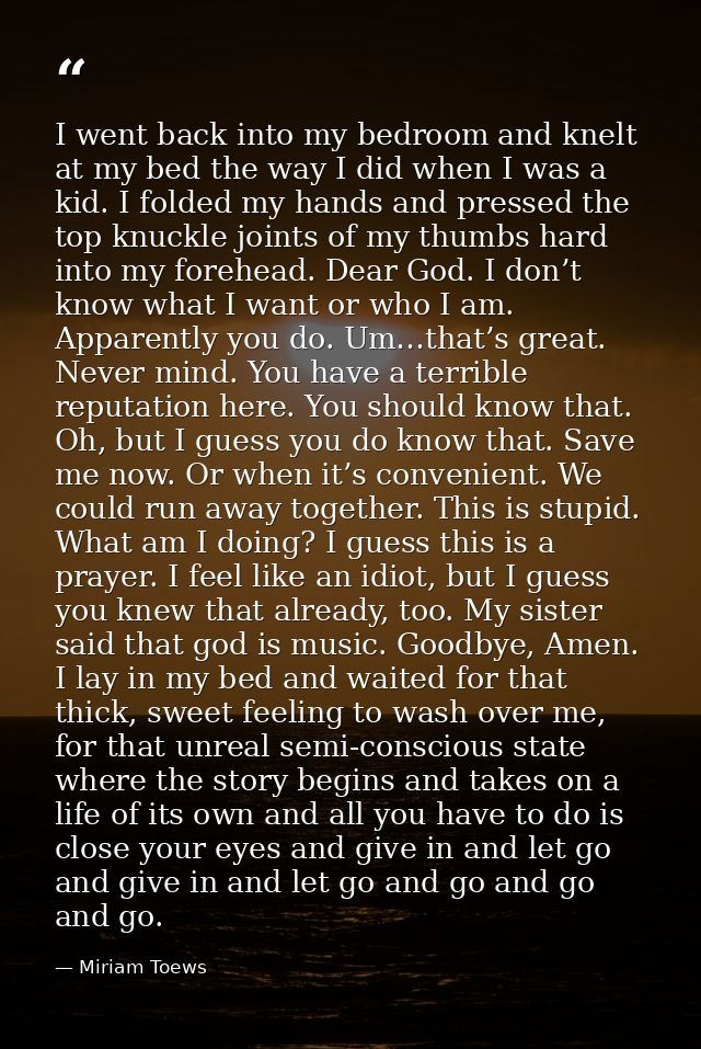 I went back into my bedroom and knelt at my bed the way I did when I was a kid. I folded my hands and pressed the top kn — Miriam Toews