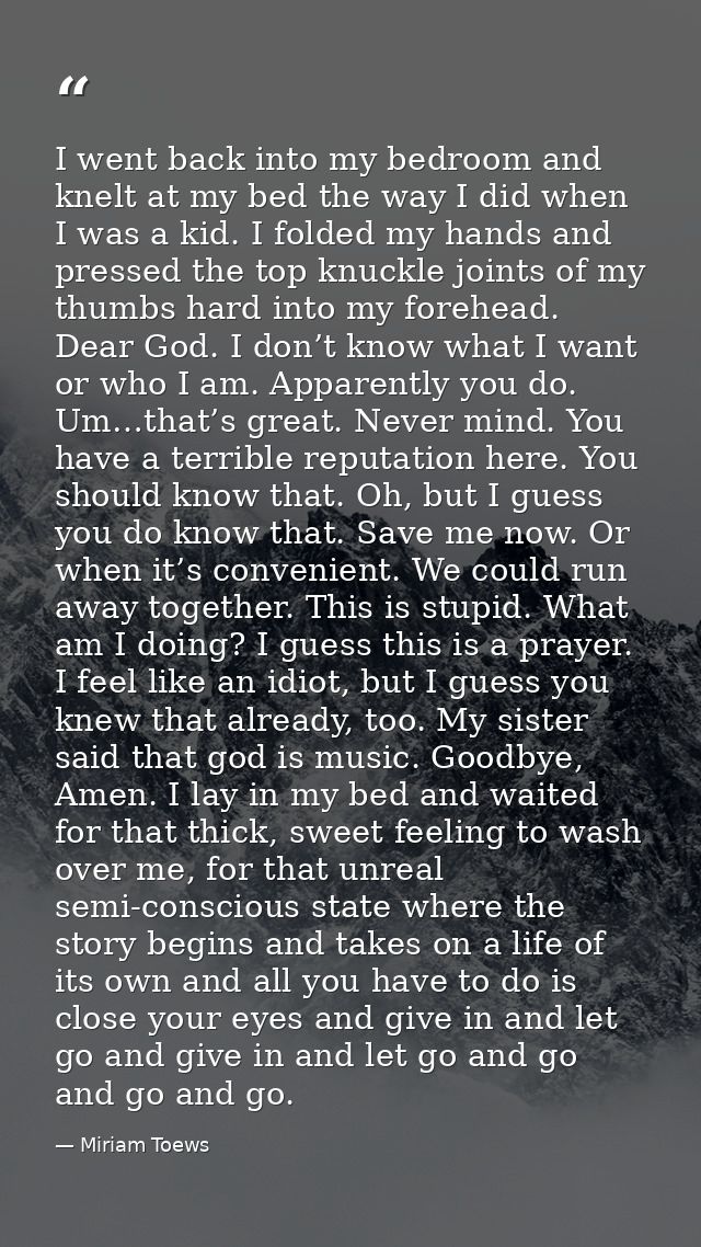 I went back into my bedroom and knelt at my bed the way I did when I was a kid. I folded my hands and pressed the top kn — Miriam Toews
