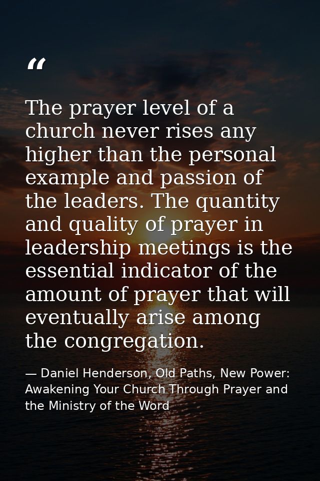 The prayer level of a church never rises any higher than the personal example and passion of the leaders. The quantity a — Daniel Henderson, Old Paths, New Power: Awakening Your Church Through Prayer and the Ministry of the Word